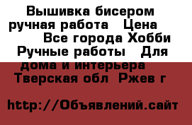 Вышивка бисером, ручная работа › Цена ­ 15 000 - Все города Хобби. Ручные работы » Для дома и интерьера   . Тверская обл.,Ржев г.